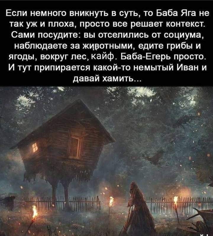 Если немного вникнуть в суть, то Баба Яга не так уж и плоха, просто все решает контекст. Сами посудите: вы отселились от социума, наблюдаете за животными, едите грибы и ягоды, вокруг лес, кайф. Баба-Егерь просто. И тут припирается какой-то немытый Иван и давай хамить...